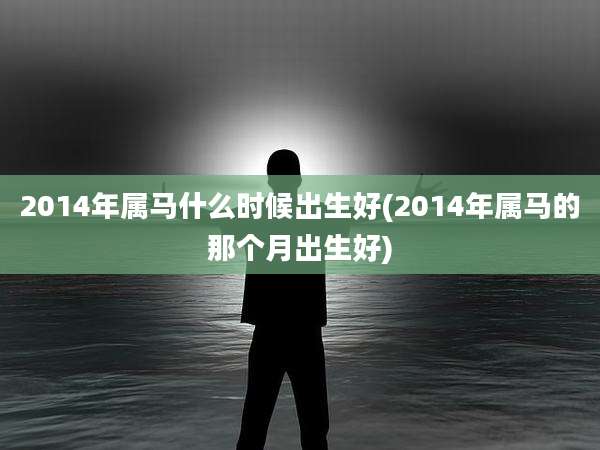 2014年属马什么时候出生好(2014年属马的那个月出生好)