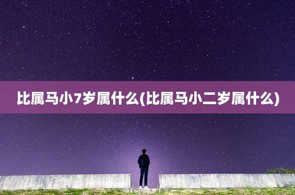 比属马小7岁属什么(比属马小二岁属什么)