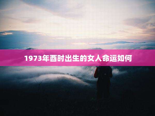 1973年酉时出生的女人命运如何