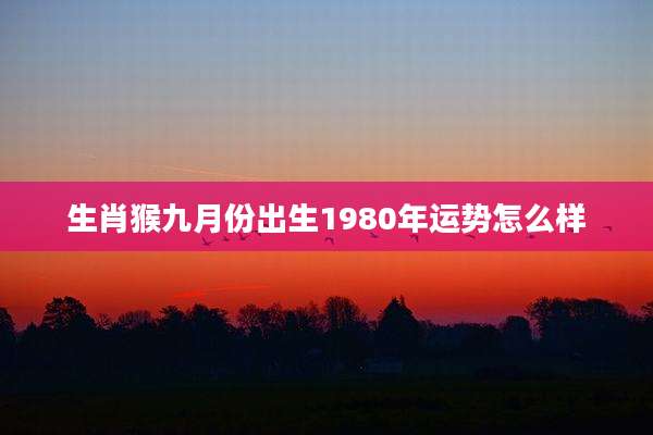 生肖猴九月份出生1980年运势怎么样