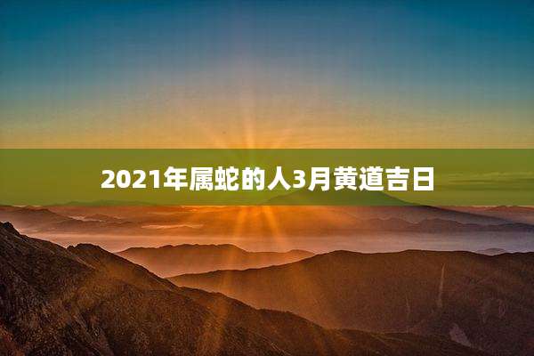 2021年属蛇的人3月黄道吉日