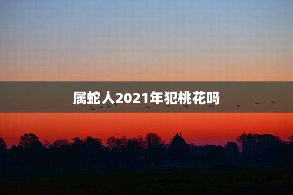 属蛇人2021年犯桃花吗