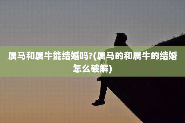 属马和属牛能结婚吗?(属马的和属牛的结婚怎么破解)
