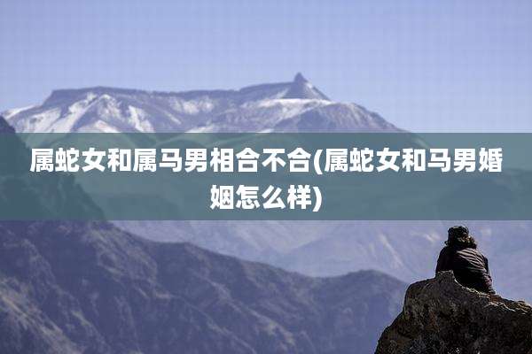 属蛇女和属马男相合不合(属蛇女和马男婚姻怎么样)