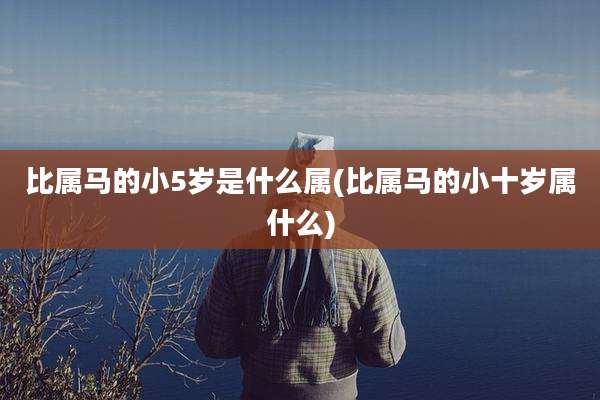比属马的小5岁是什么属(比属马的小十岁属什么)