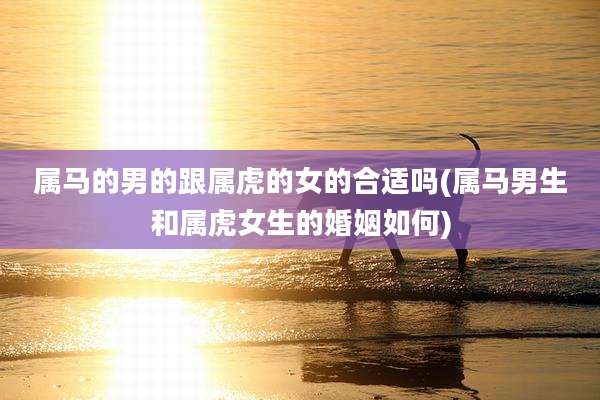 属马的男的跟属虎的女的合适吗(属马男生和属虎女生的婚姻如何)