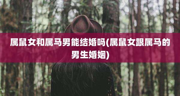 属鼠女和属马男能结婚吗(属鼠女跟属马的男生婚姻)