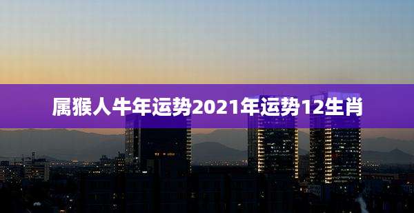 属猴人牛年运势2021年运势12生肖