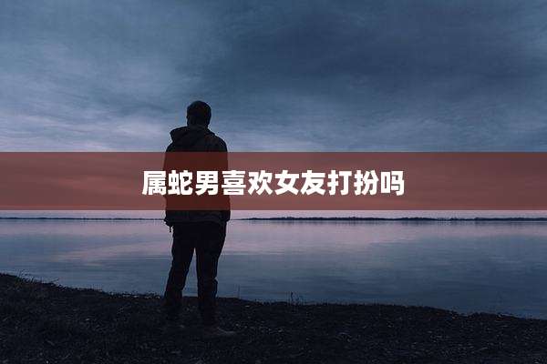 属蛇男喜欢女友打扮吗