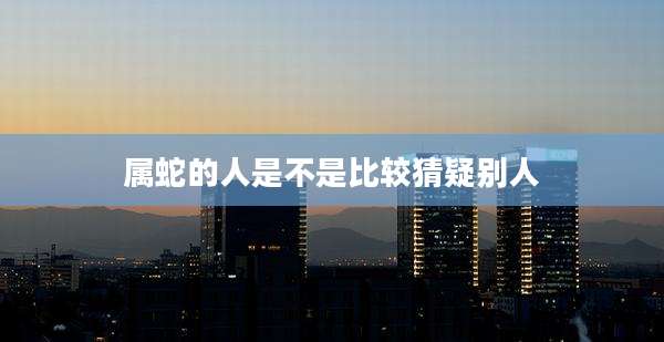 属蛇的人是不是比较猜疑别人