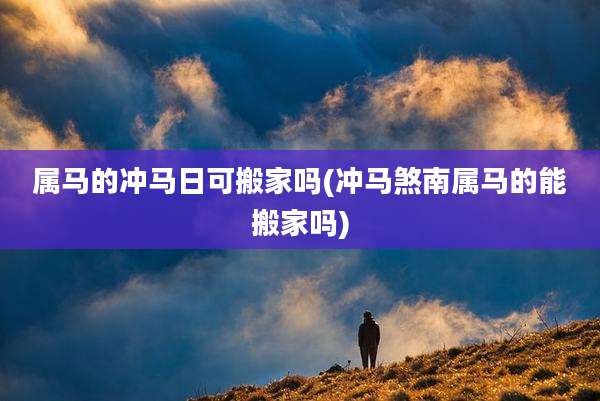 属马的冲马日可搬家吗(冲马煞南属马的能搬家吗)