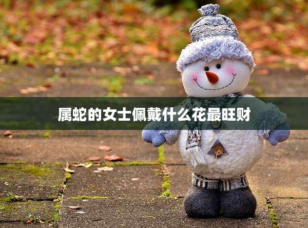 属蛇的女士佩戴什么花最旺财