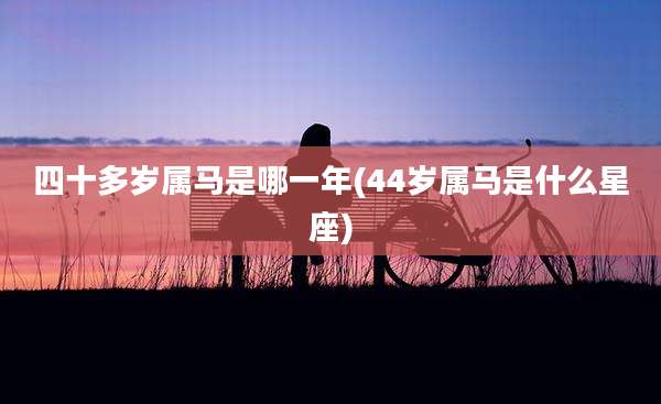 四十多岁属马是哪一年(44岁属马是什么星座)
