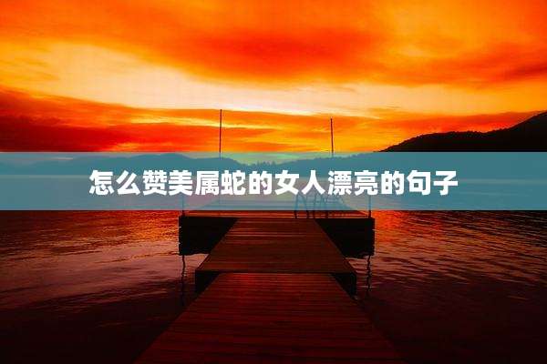 怎么赞美属蛇的女人漂亮的句子