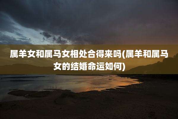 属羊女和属马女相处合得来吗(属羊和属马女的结婚命运如何)