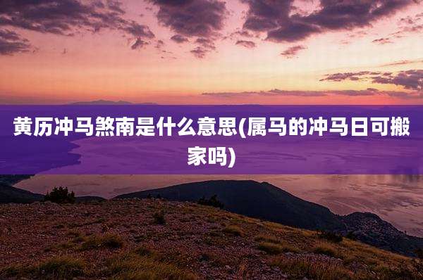 黄历冲马煞南是什么意思(属马的冲马日可搬家吗)