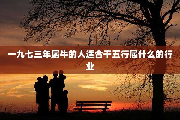 一九七三年属牛的人适合干五行属什么的行业
