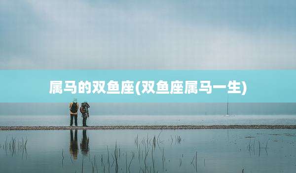 属马的双鱼座(双鱼座属马一生)