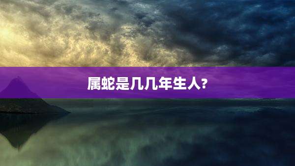 属蛇是几几年生人?