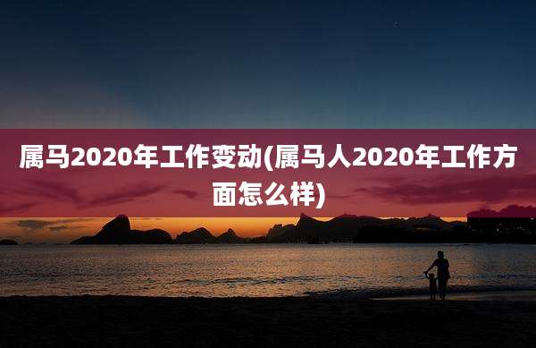 属马2020年工作变动(属马人2020年工作方面怎么样)