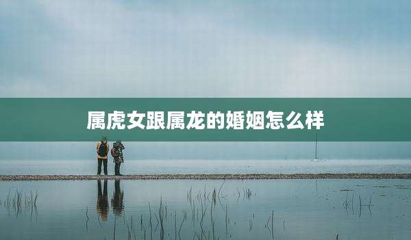 属虎女跟属龙的婚姻怎么样