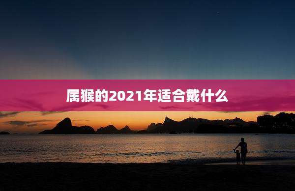 属猴的2021年适合戴什么