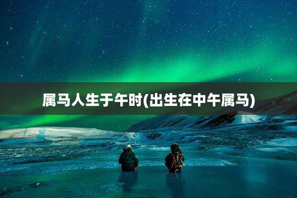 属马人生于午时(出生在中午属马)