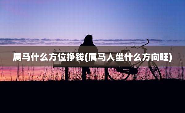 属马什么方位挣钱(属马人坐什么方向旺)