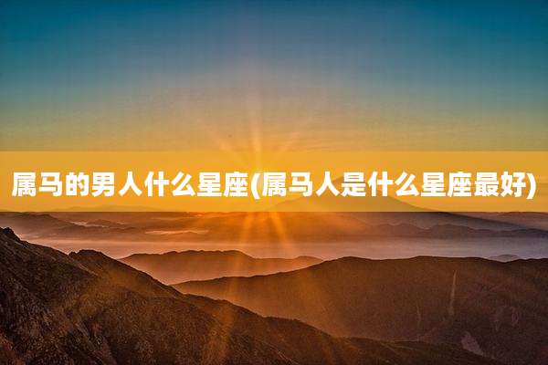 属马的男人什么星座(属马人是什么星座最好)