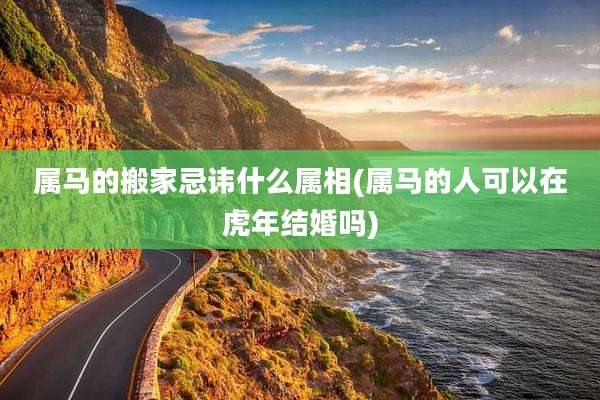 属马的搬家忌讳什么属相(属马的人可以在虎年结婚吗)