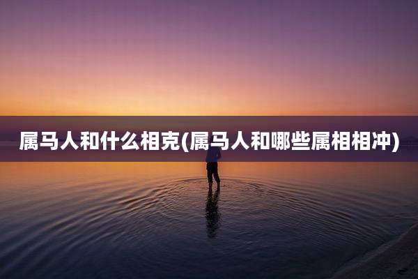 属马人和什么相克(属马人和哪些属相相冲)
