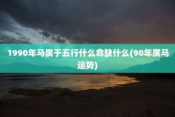 1990年马属于五行什么命缺什么(90年属马运势)