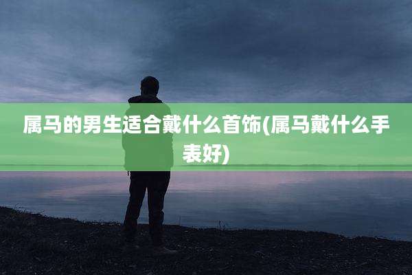 属马的男生适合戴什么首饰(属马戴什么手表好)