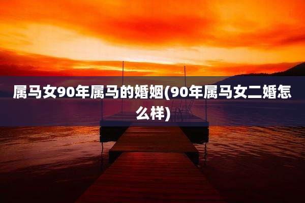 属马女90年属马的婚姻(90年属马女二婚怎么样)