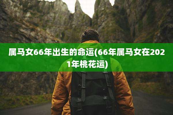 属马女66年出生的命运(66年属马女在2021年桃花运)