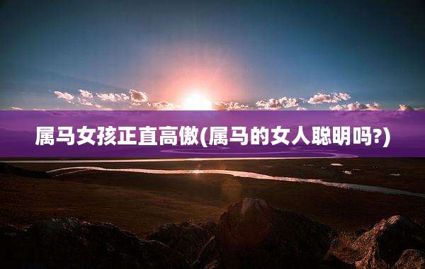 属马女孩正直高傲(属马的女人聪明吗?)