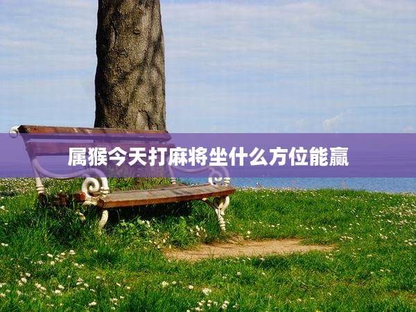 属猴今天打麻将坐什么方位能赢