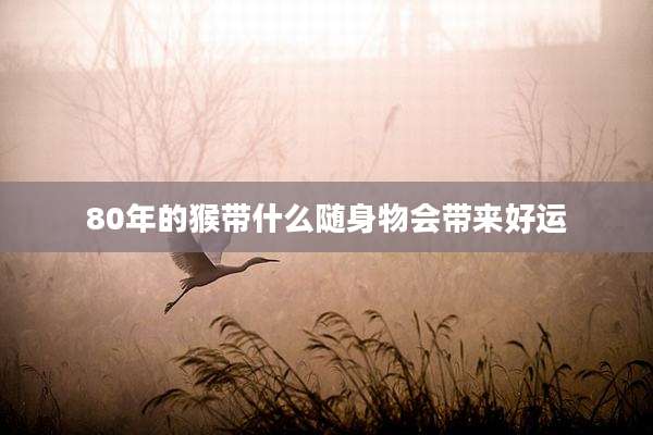80年的猴带什么随身物会带来好运