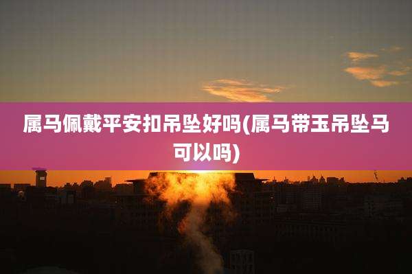 属马佩戴平安扣吊坠好吗(属马带玉吊坠马可以吗)