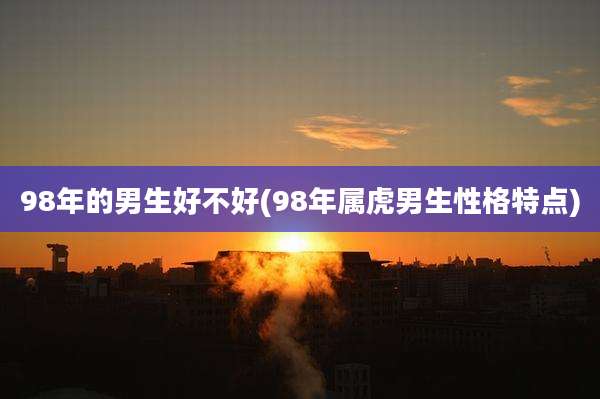 98年的男生好不好(98年属虎男生性格特点)