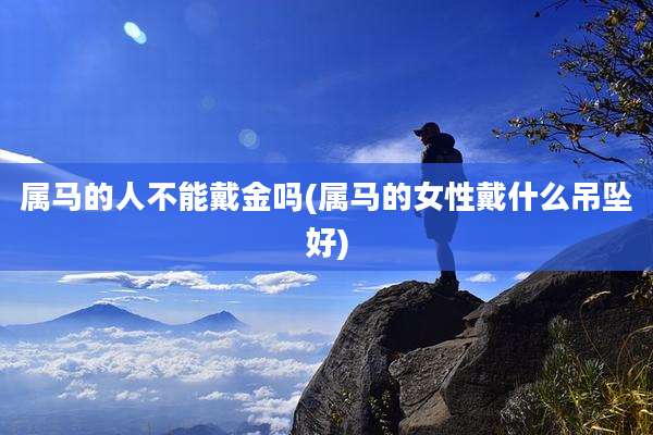 属马的人不能戴金吗(属马的女性戴什么吊坠好)