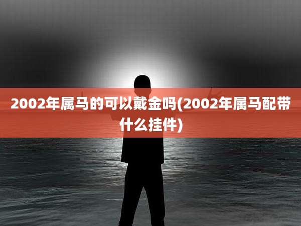 2002年属马的可以戴金吗(2002年属马配带什么挂件)