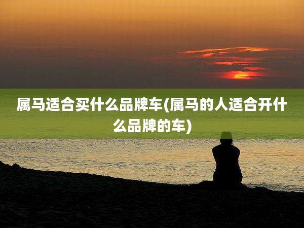 属马适合买什么品牌车(属马的人适合开什么品牌的车)