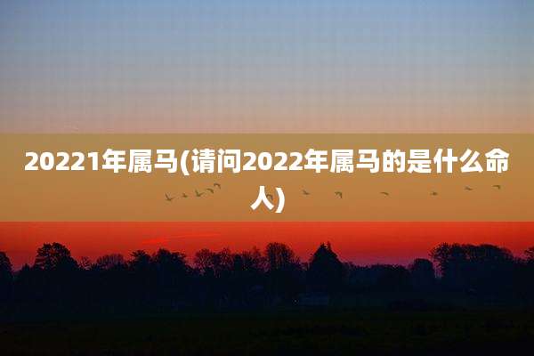 20221年属马(请问2022年属马的是什么命人)