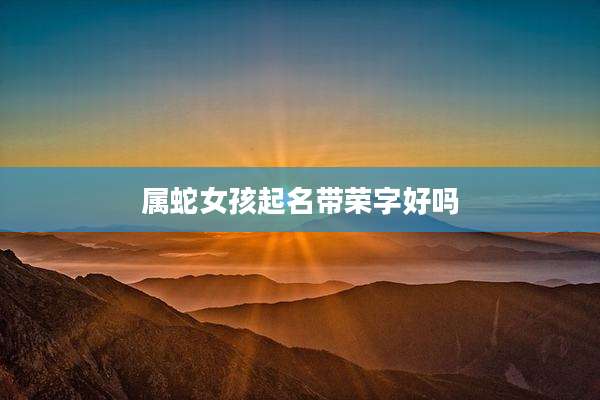 属蛇女孩起名带荣字好吗