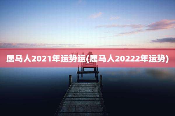 属马人2021年运势运(属马人20222年运势)