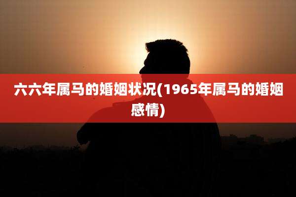 六六年属马的婚姻状况(1965年属马的婚姻感情)