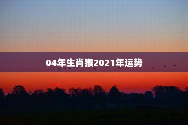 04年生肖猴2021年运势