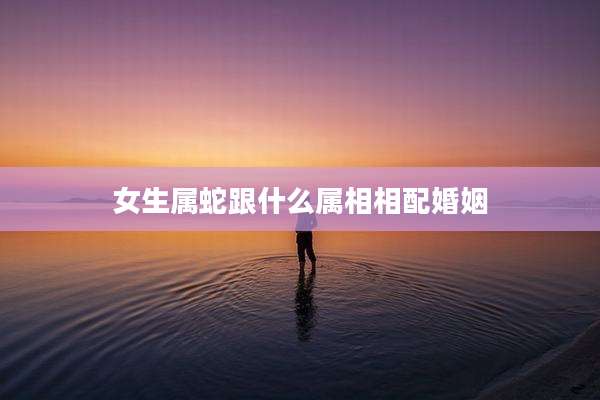 女生属蛇跟什么属相相配婚姻