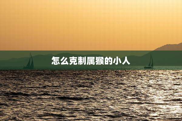 怎么克制属猴的小人